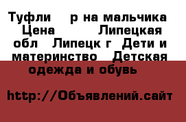 Туфли 33 р на мальчика › Цена ­ 500 - Липецкая обл., Липецк г. Дети и материнство » Детская одежда и обувь   